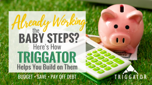 Already working the Baby Steps? Here’s how Triggator helps you build on them: Budget, Save, Pay Off Debt